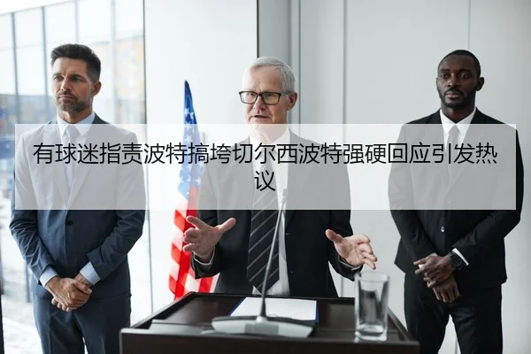 有球迷指责波特搞垮切尔西波特强硬回应引发热议